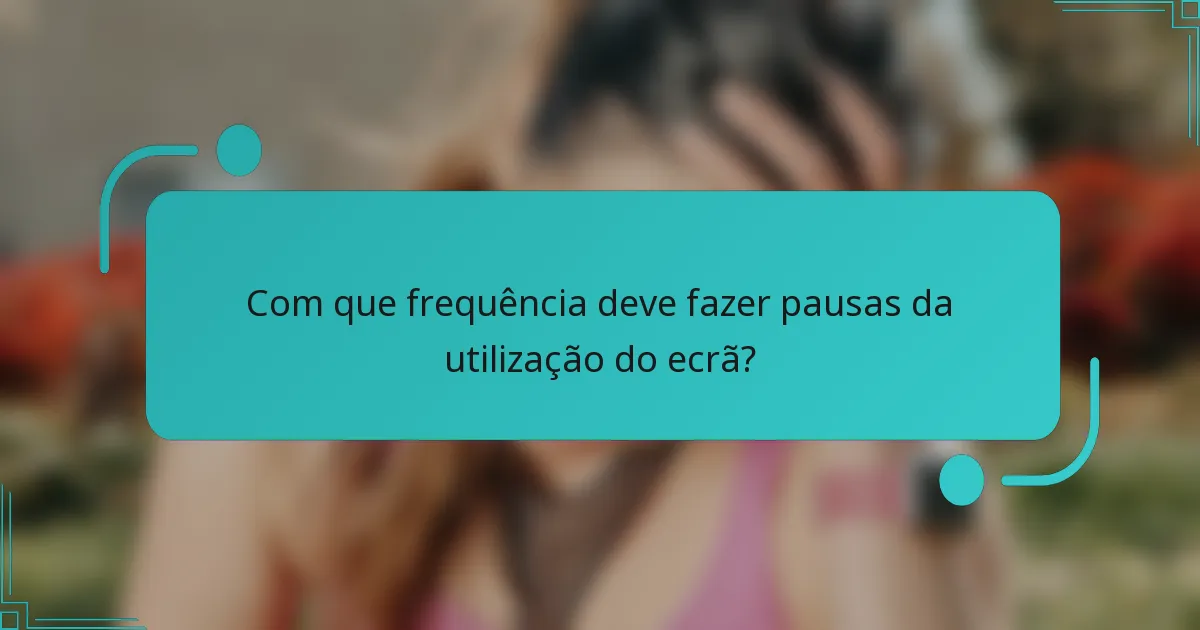 Com que frequência deve fazer pausas da utilização do ecrã?