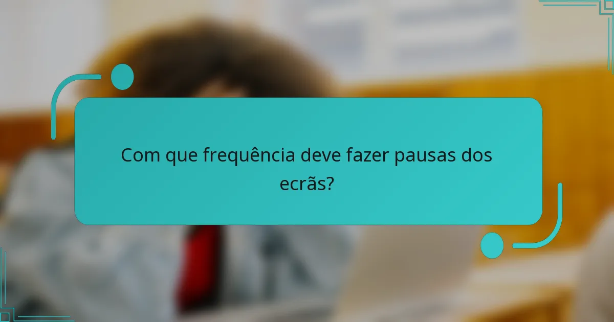 Com que frequência deve fazer pausas dos ecrãs?