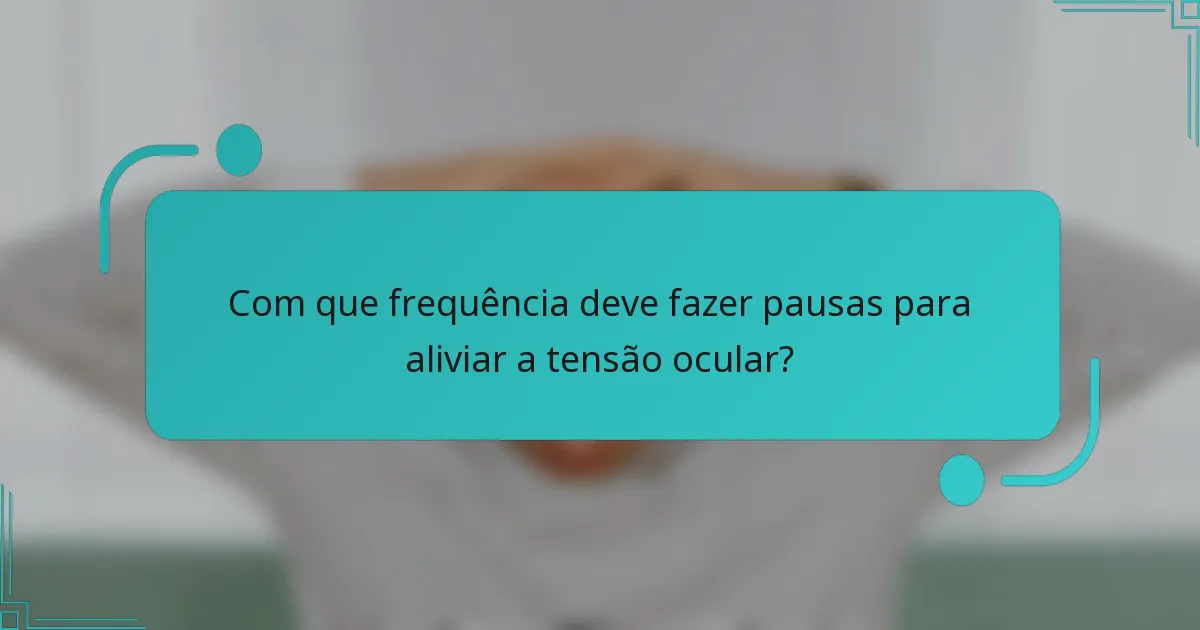 Com que frequência deve fazer pausas para aliviar a tensão ocular?