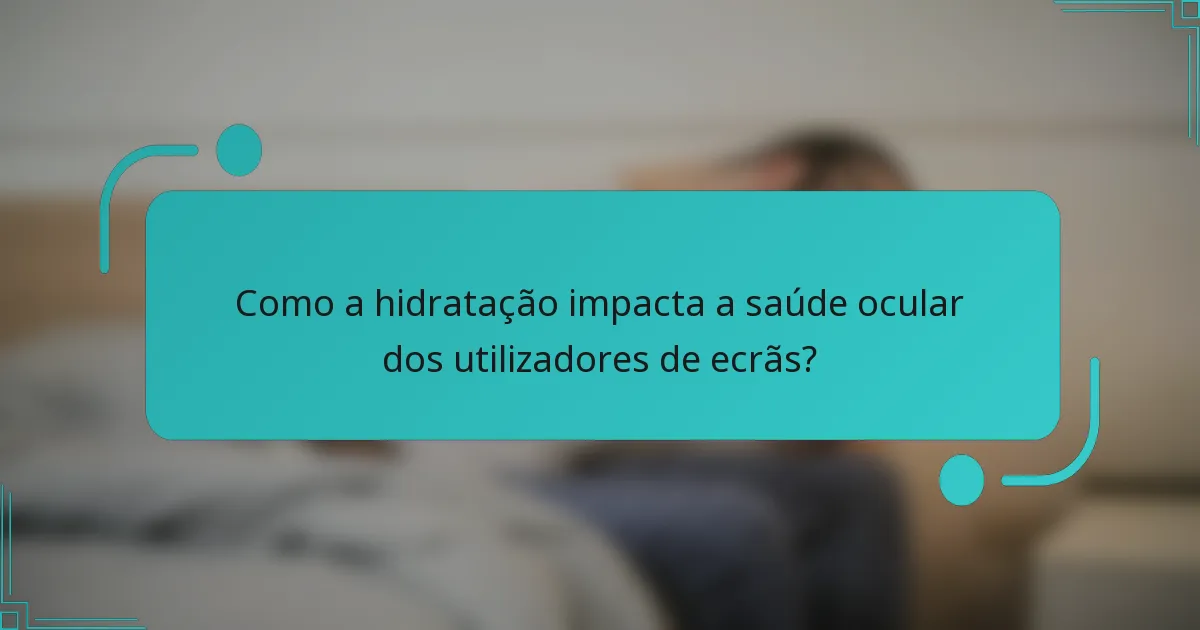 Como a hidratação impacta a saúde ocular dos utilizadores de ecrãs?