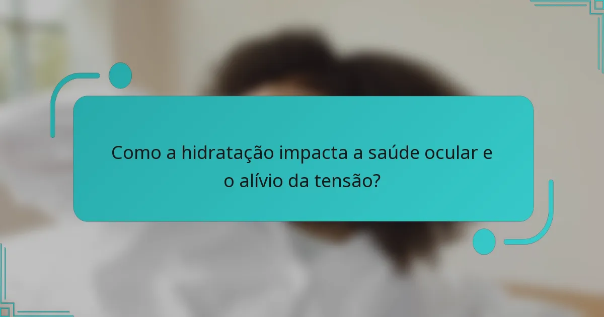 Como a hidratação impacta a saúde ocular e o alívio da tensão?