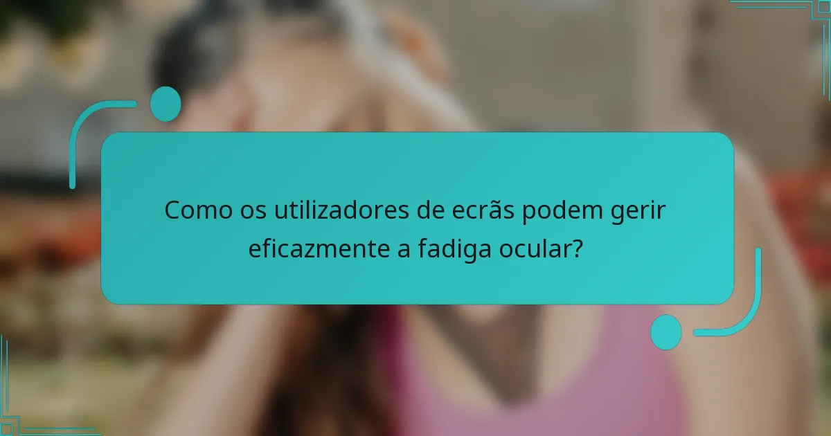 Como os utilizadores de ecrãs podem gerir eficazmente a fadiga ocular?
