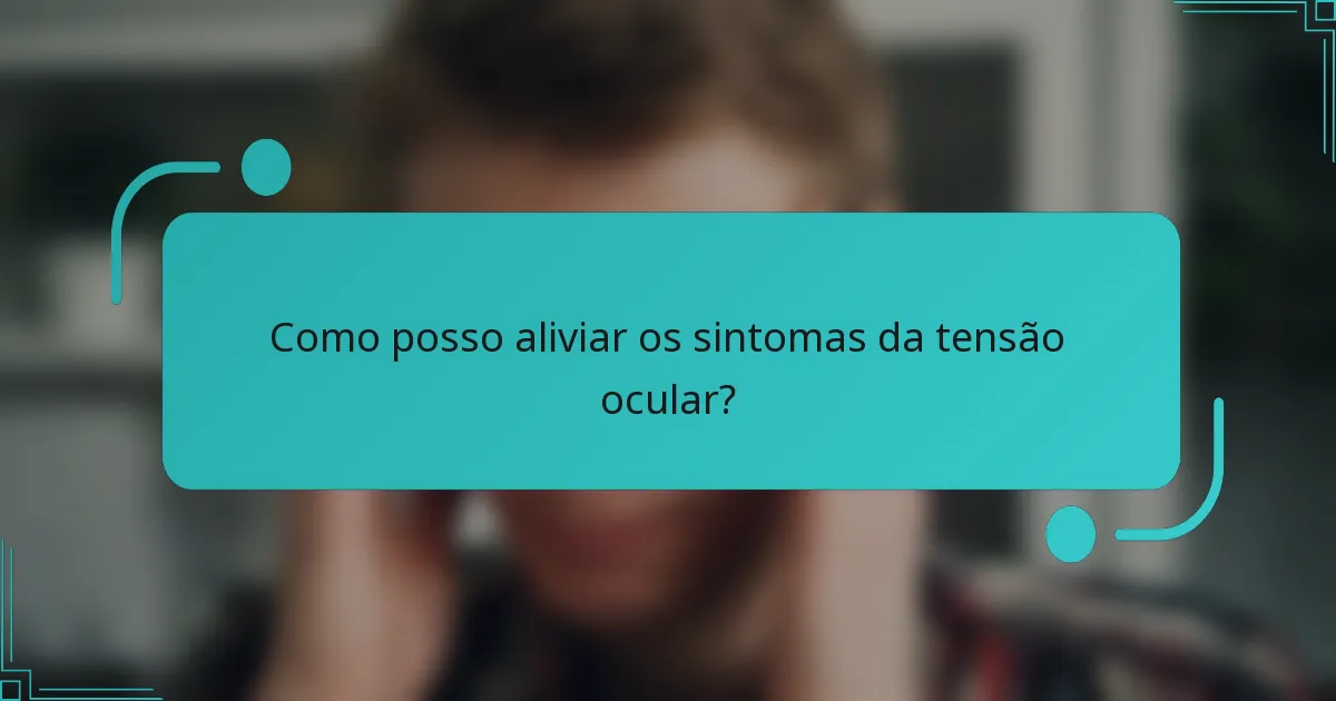 Como posso aliviar os sintomas da tensão ocular?