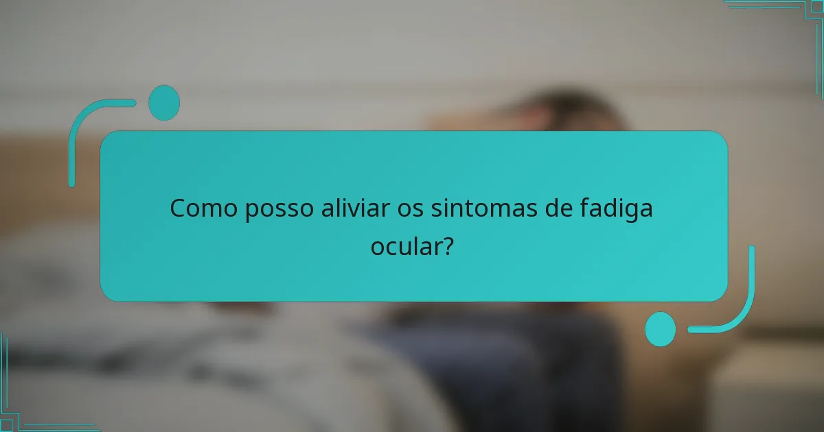 Como posso aliviar os sintomas de fadiga ocular?