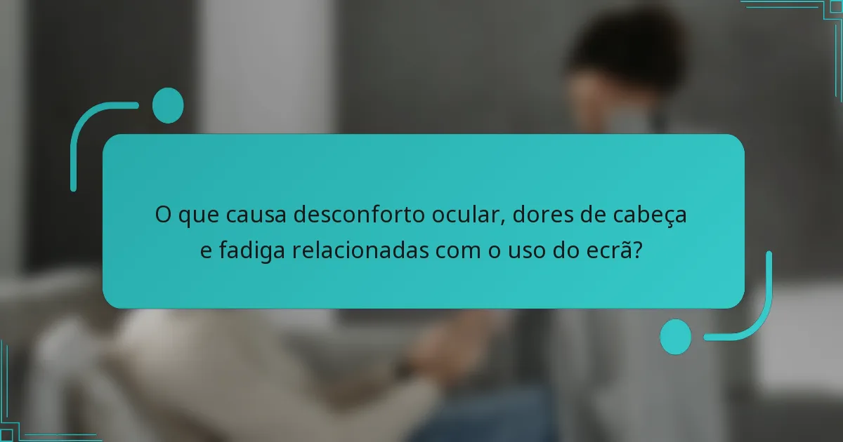 O que causa desconforto ocular, dores de cabeça e fadiga relacionadas com o uso do ecrã?