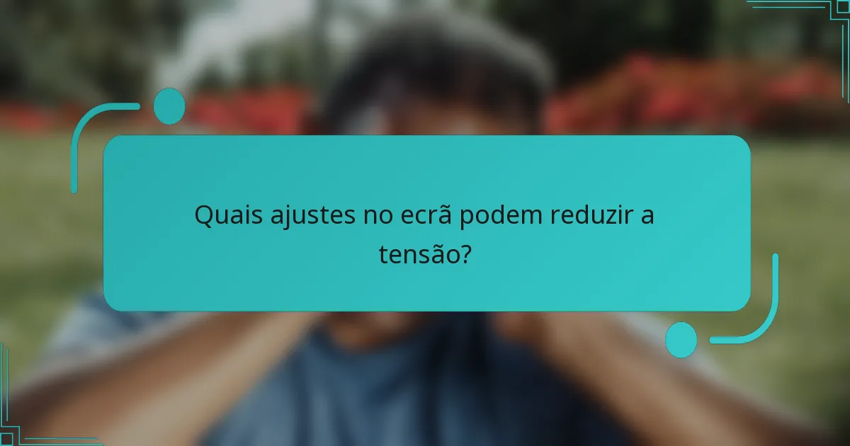 Quais ajustes no ecrã podem reduzir a tensão?