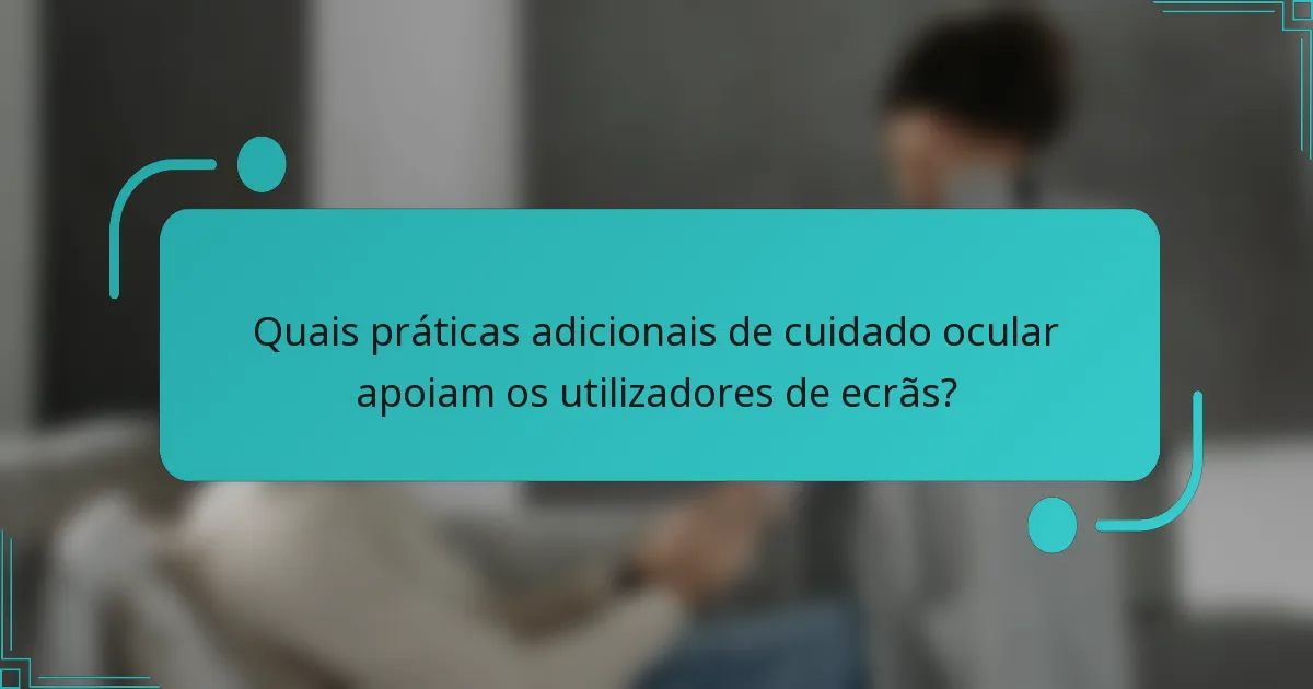 Quais práticas adicionais de cuidado ocular apoiam os utilizadores de ecrãs?
