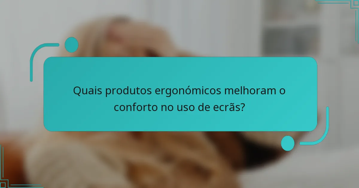 Quais produtos ergonómicos melhoram o conforto no uso de ecrãs?