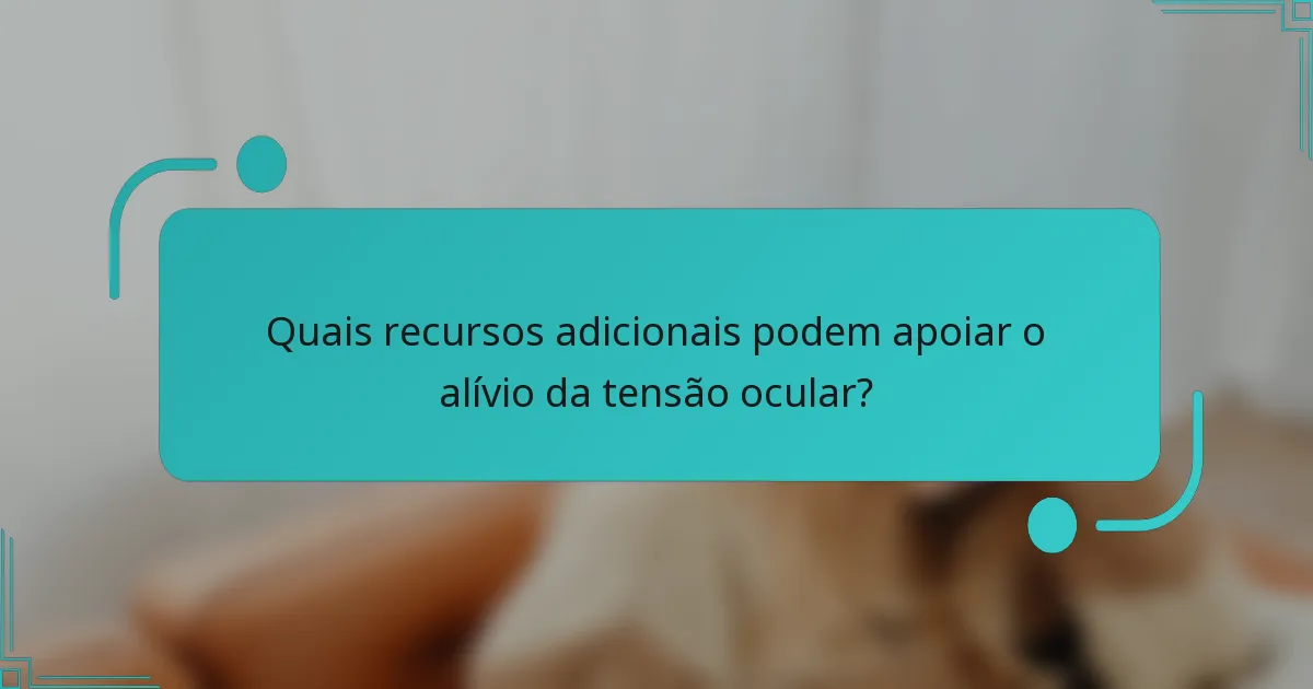 Quais recursos adicionais podem apoiar o alívio da tensão ocular?