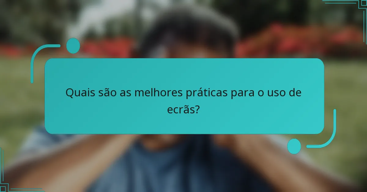 Quais são as melhores práticas para o uso de ecrãs?