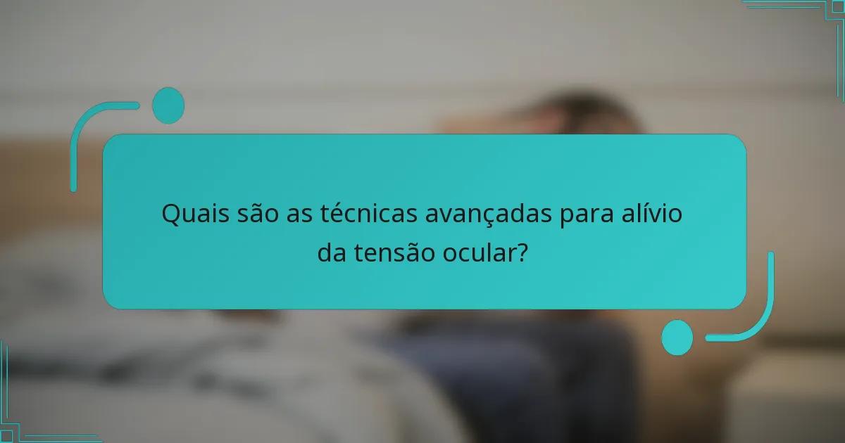 Quais são as técnicas avançadas para alívio da tensão ocular?