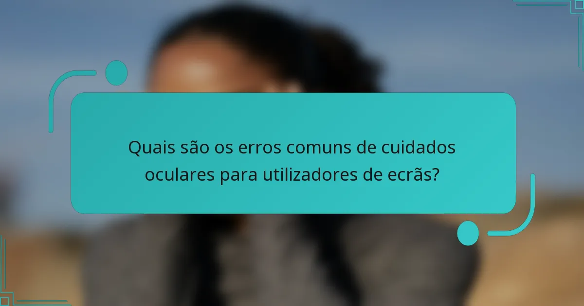 Quais são os erros comuns de cuidados oculares para utilizadores de ecrãs?
