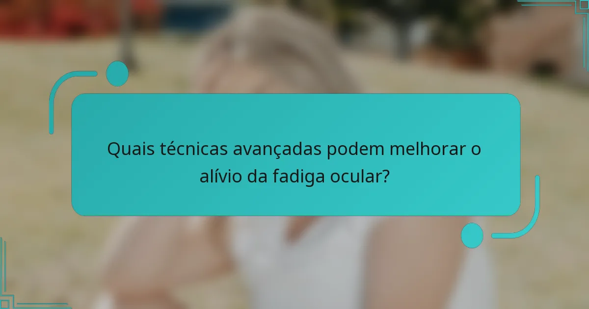 Quais técnicas avançadas podem melhorar o alívio da fadiga ocular?