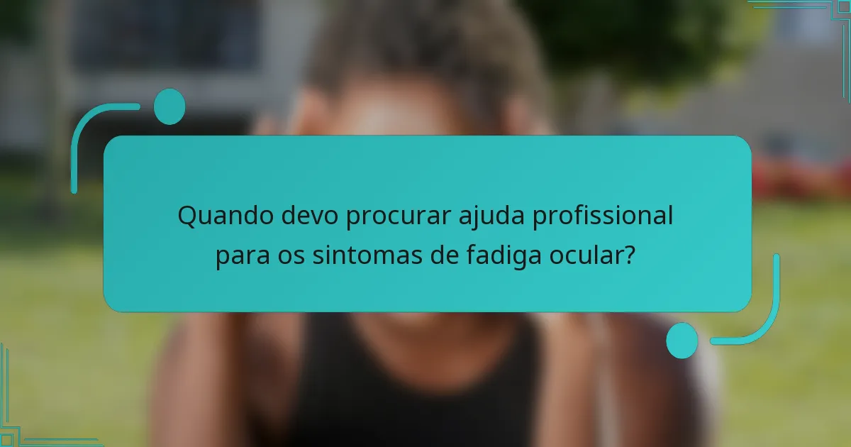Quando devo procurar ajuda profissional para os sintomas de fadiga ocular?