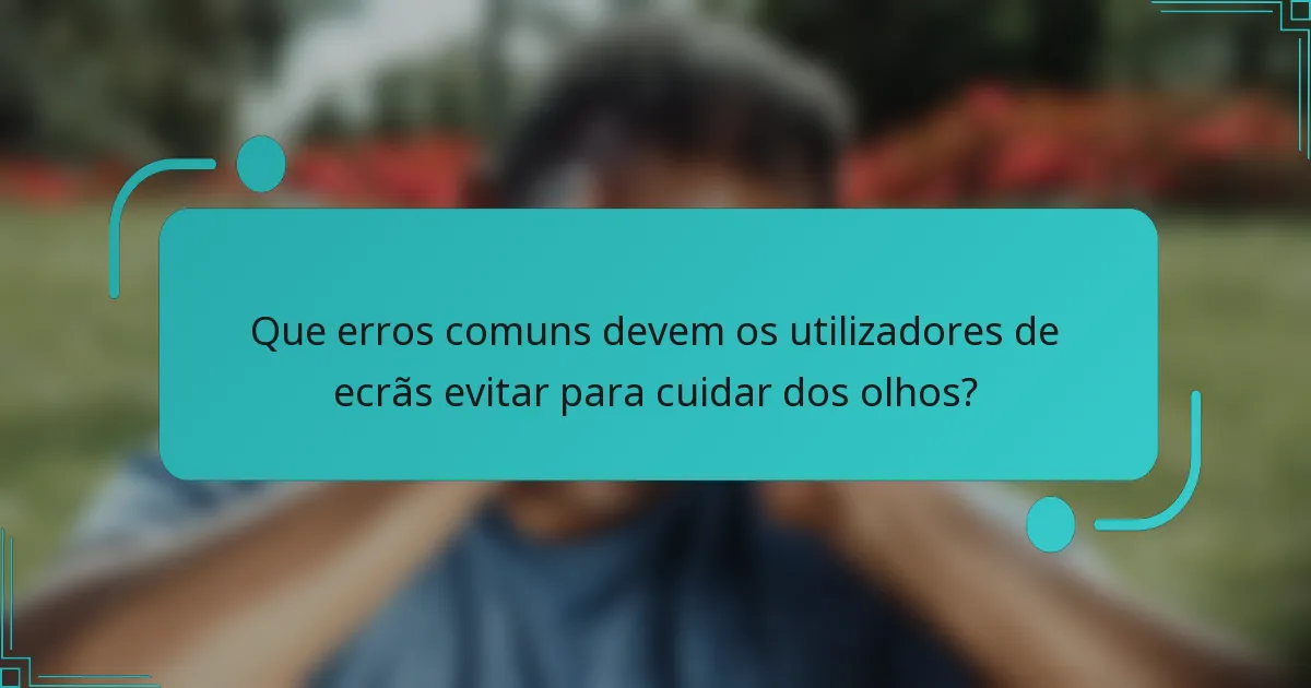 Que erros comuns devem os utilizadores de ecrãs evitar para cuidar dos olhos?